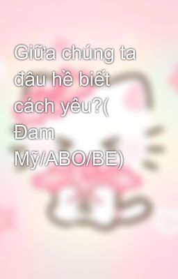Giữa chúng ta đâu hề biết cách yêu?( Đam Mỹ/ABO/BE)