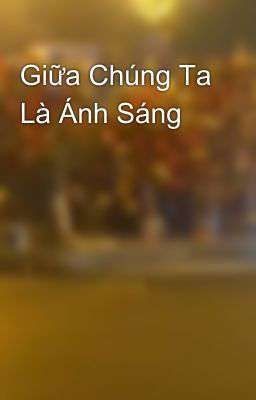 Giữa Chúng Ta Là Ánh Sáng