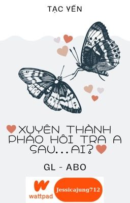 [GL - ABO - Hoàn] Xuyên thành pháo hôi tra A sau... Ai? - Tạc Yến