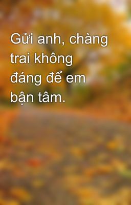 Gửi anh, chàng trai không đáng để em bận tâm.