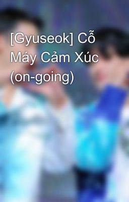 [Gyuseok] Cỗ Máy Cảm Xúc (on-going)