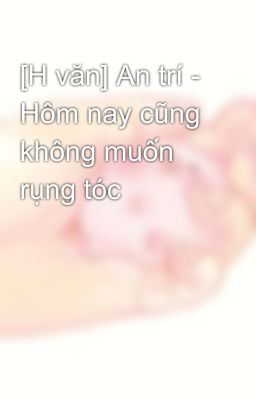 [H văn] An trí - Hôm nay cũng không muốn rụng tóc