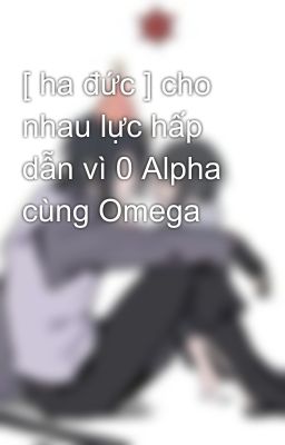 [ ha đức ] cho nhau lực hấp dẫn vì 0 Alpha cùng Omega