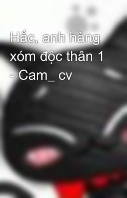 Hắc, anh hàng xóm độc thân 1 - Cam_ cv