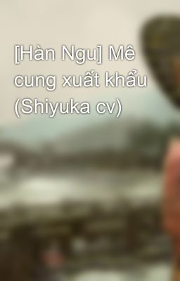 [Hàn Ngu] Mê cung xuất khẩu (Shiyuka cv)