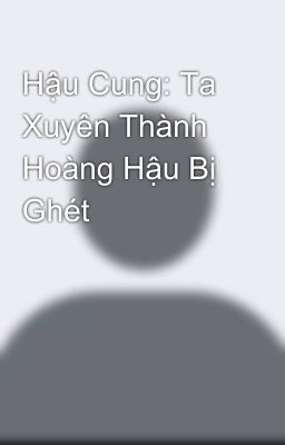 Hậu Cung: Ta Xuyên Thành Hoàng Hậu Bị Ghét