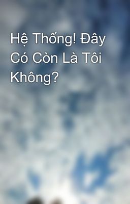 Hệ Thống! Đây Có Còn Là Tôi Không?