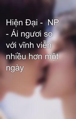 Hiện Đại -  NP - Ái ngươi so với vĩnh viễn nhiều hơn một ngày