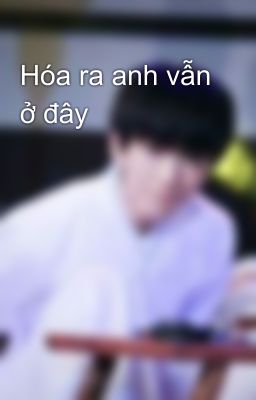 Hóa ra anh vẫn ở đây