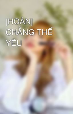 |HOÀN| CHẲNG THỂ YÊU