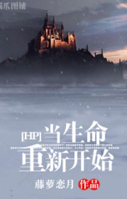 [ HP ] Đương Sinh Mệnh Trọng Sinh Tân Khai Thủy