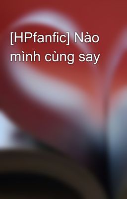 [HPfanfic] Nào mình cùng say