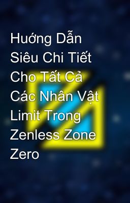 Huớng Dẫn Siêu Chi Tiết Cho Tất Cả Các Nhân Vật Limit Trong Zenless Zone Zero