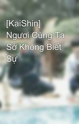 [KaiShin] Ngươi Cùng Ta Sở Không Biết Sự