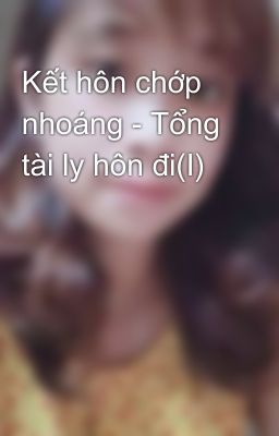 Kết hôn chớp nhoáng - Tổng tài ly hôn đi(I)