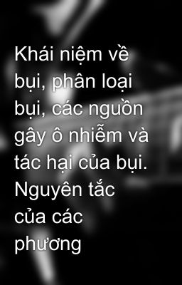 Khái niệm về bụi, phân loại bụi, các nguồn gây ô nhiễm và tác hại của bụi. Nguyên tắc của các phương