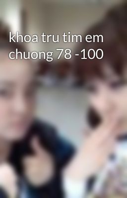 khoa tru tim em chuong 78 -100