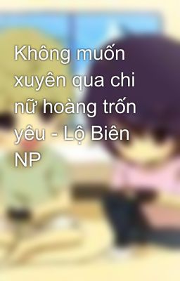 Không muốn xuyên qua chi nữ hoàng trốn yêu - Lộ Biên NP