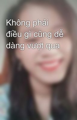 Không phải điều gì cũng dễ dàng vượt qua