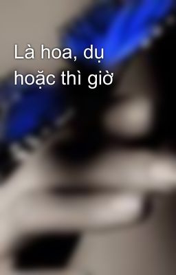 Là hoa, dụ hoặc thì giờ