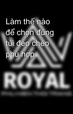 Làm thế nào để chọn đúng túi đeo chéo phù hợp