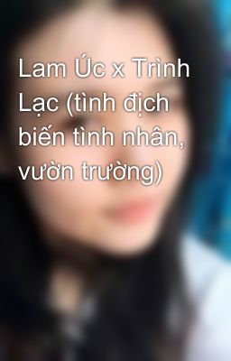 Lam Úc x Trình Lạc (tình địch biến tình nhân, vườn trường)