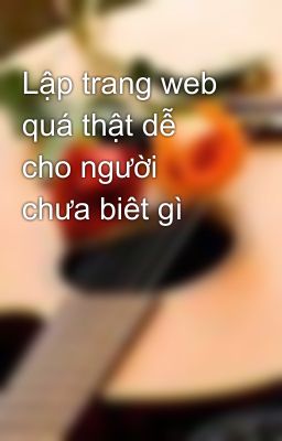 Lập trang web quá thật dễ cho người chưa biêt gì