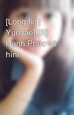 [Long fic | YunJae] [R] Hạnh Phúc vô hình