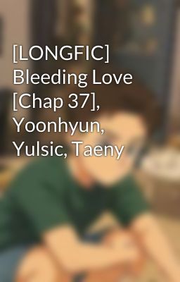 [LONGFIC] Bleeding Love [Chap 37], Yoonhyun, Yulsic, Taeny