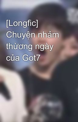 [Longfic]  Chuyện nhảm thừơng ngày của Got7