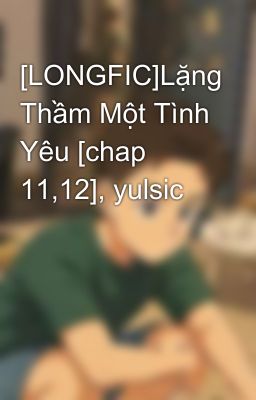 [LONGFIC]Lặng Thầm Một Tình Yêu [chap 11,12], yulsic