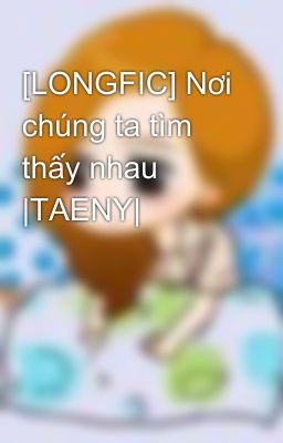 [LONGFIC] Nơi chúng ta tìm thấy nhau |TAENY|