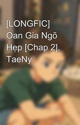 [LONGFIC] Oan Gia Ngõ Hẹp [Chap 2], TaeNy