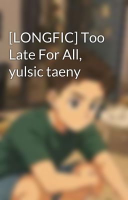[LONGFIC] Too Late For All, yulsic taeny