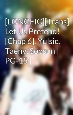 [LONGFIC][Trans] Let Us Pretend! [Chap 6], Yulsic, Taeny, Soosun | PG-15 |