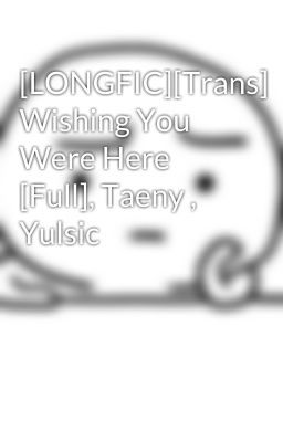 [LONGFIC][Trans] Wishing You Were Here [Full], Taeny , Yulsic