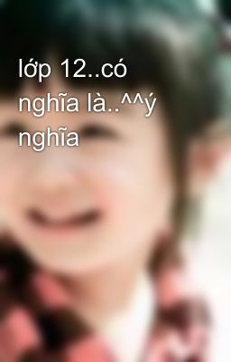 lớp 12..có nghĩa là..^^ý nghĩa