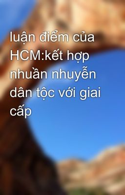 luận điểm của HCM:kết hợp nhuần nhuyễn dân tộc với giai cấp