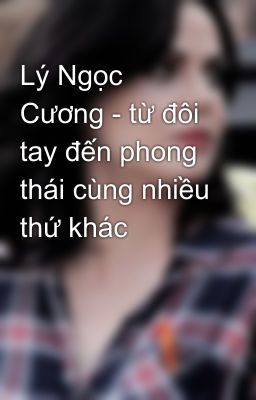 Lý Ngọc Cương - từ đôi tay đến phong thái cùng nhiều thứ khác