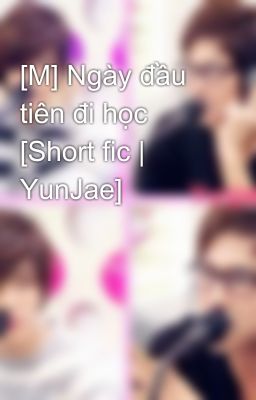 [M] Ngày đầu tiên đi học [Short fic | YunJae]