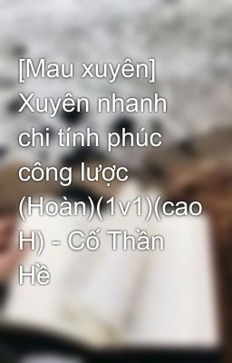 [Mau xuyên] Xuyên nhanh chi tính phúc công lược (Hoàn)(1v1)(cao H) - Cố Thần Hề