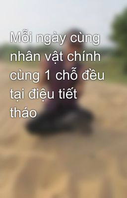 Mỗi ngày cùng nhân vật chính cùng 1 chỗ đều tại điệu tiết tháo