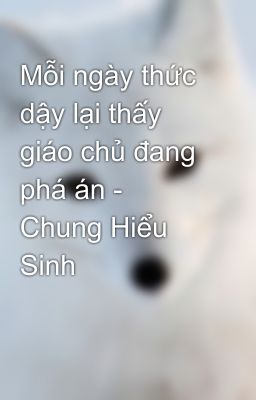 Mỗi ngày thức dậy lại thấy giáo chủ đang phá án - Chung Hiểu Sinh