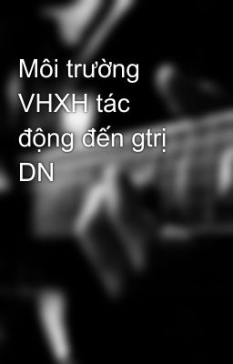 Môi trường VHXH tác động đến gtrị DN