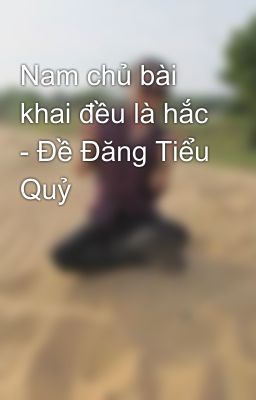 Nam chủ bài khai đều là hắc - Đề Đăng Tiểu Quỷ