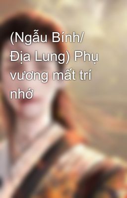 (Ngẫu Bính/ Địa Lung) Phụ vương mất trí nhớ