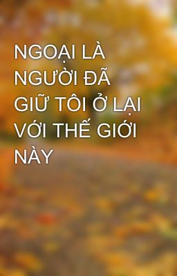 NGOẠI LÀ NGƯỜI ĐÃ GIỮ TÔI Ở LẠI VỚI THẾ GIỚI NÀY 