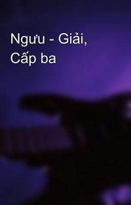 Ngưu - Giải, Cấp ba