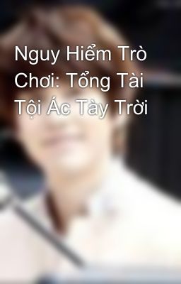 Nguy Hiểm Trò Chơi: Tổng Tài Tội Ác Tày Trời