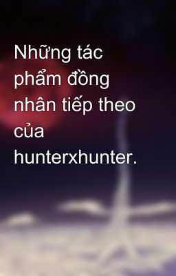 Những tác phẩm đồng nhân tiếp theo của hunterxhunter.